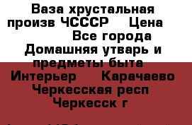 Ваза хрустальная произв ЧСССР. › Цена ­ 10 000 - Все города Домашняя утварь и предметы быта » Интерьер   . Карачаево-Черкесская респ.,Черкесск г.